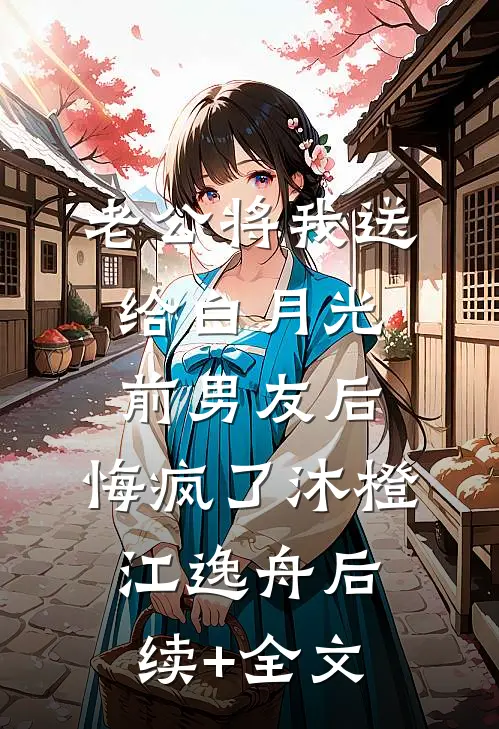 老公将我送给白月光前男友后，悔疯了沐橙江逸舟后续+全文