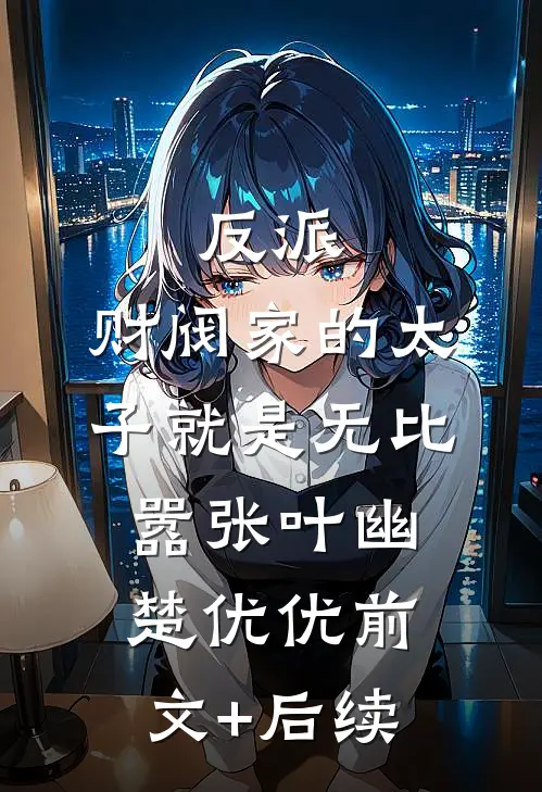 反派：财阀家的太子就是无比嚣张叶幽楚优优前文+后续