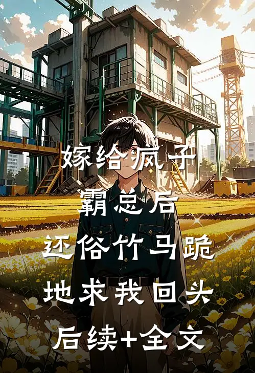 嫁给疯子霸总后，还俗竹马跪地求我回头后续+全文