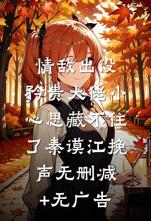 情敌出没，矜贵大佬小心思藏不住了秦谟江挽声无删减+无广告