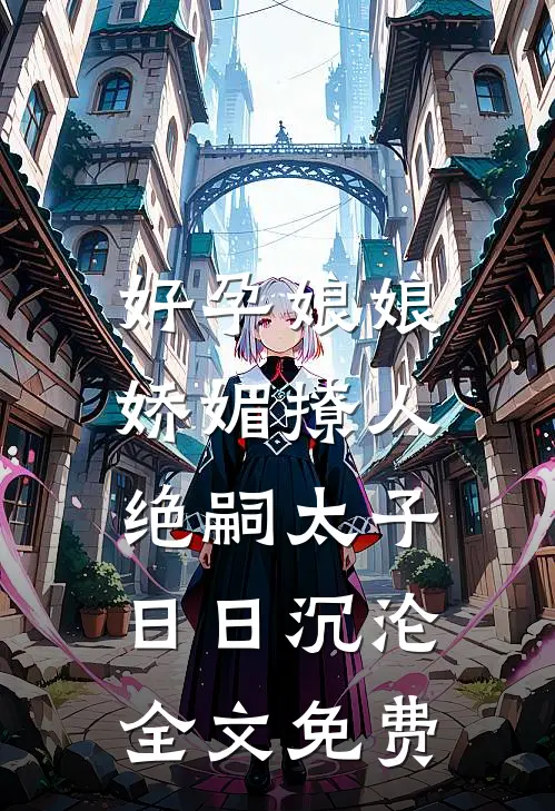 好孕娘娘娇媚撩人，绝嗣太子日日沉沦全文免费