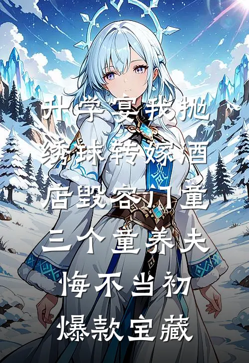 升学宴我抛绣球转嫁酒店毁容门童，三个童养夫悔不当初爆款宝藏