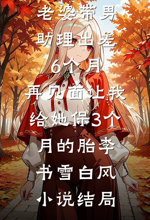 老婆带男助理出差6个月，再见面让我给她保3个月的胎李书雪白风小说结局