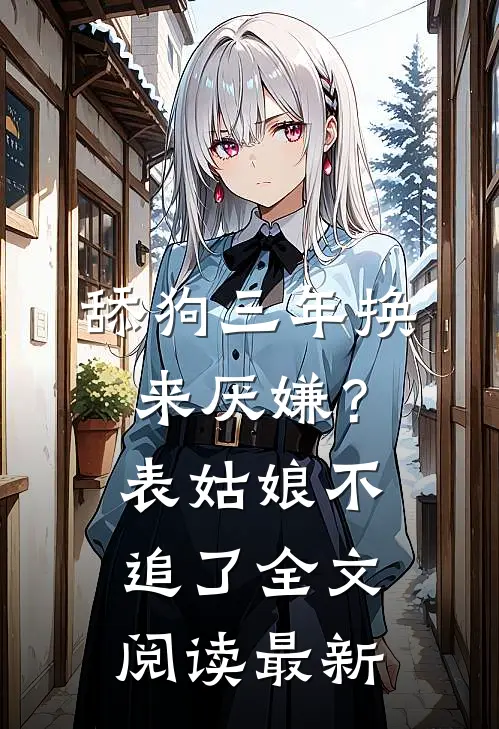舔狗三年换来厌嫌？表姑娘不追了全文阅读最新