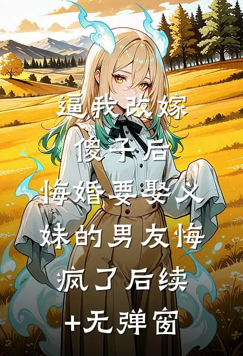 逼我改嫁傻子后，悔婚要娶义妹的男友悔疯了后续+无弹窗