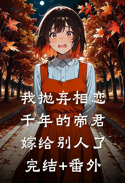 我抛弃相恋千年的帝君嫁给别人了完结+番外