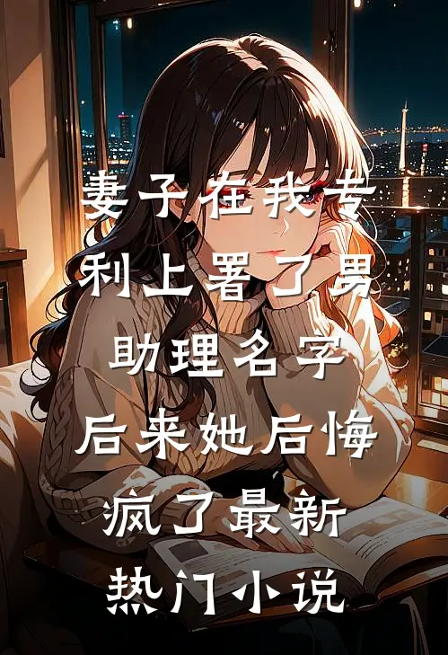 妻子在我专利上署了男助理名字，后来她后悔疯了最新热门小说