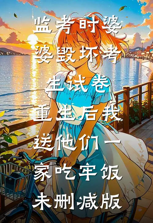 监考时婆婆毁坏考生试卷，重生后我送他们一家吃牢饭未删减版