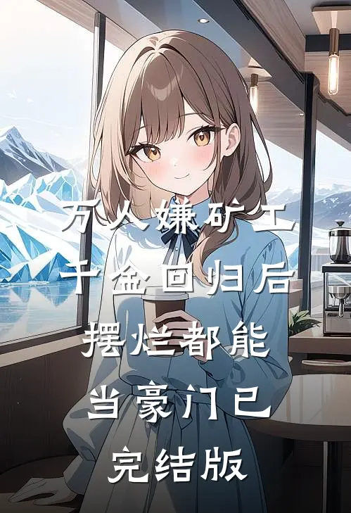 万人嫌矿工千金回归后，摆烂都能当豪门已完结版
