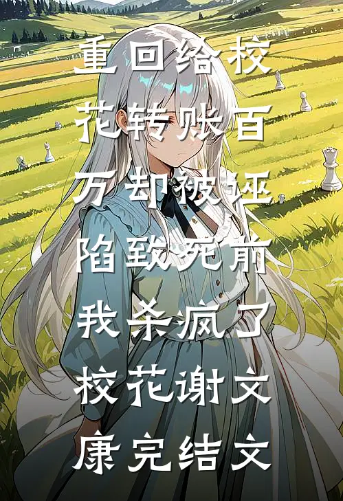重回给校花转账百万却被诬陷致死前，我杀疯了校花谢文康完结文