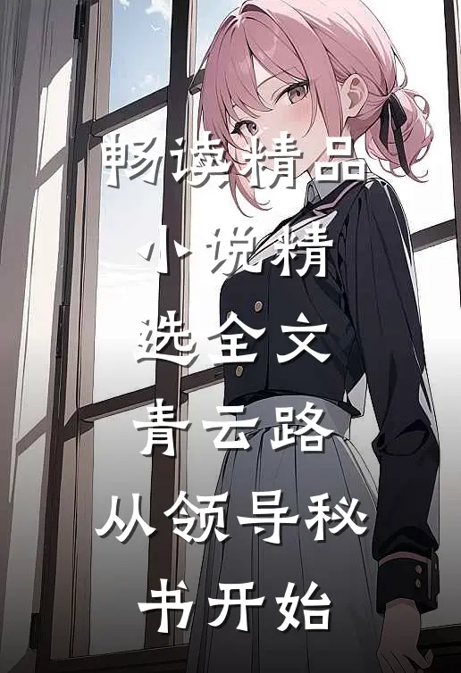 畅读精品小说精选全文青云路：从领导秘书开始