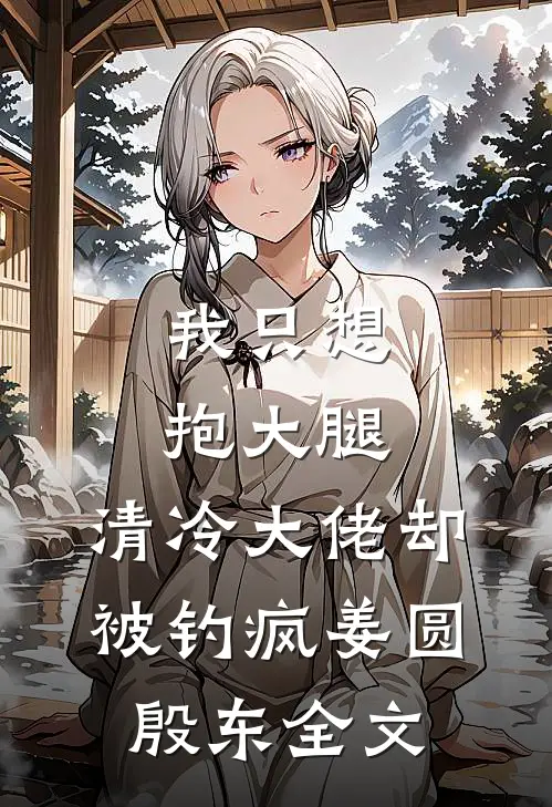 我只想抱大腿，清冷大佬却被钓疯姜圆殷东全文