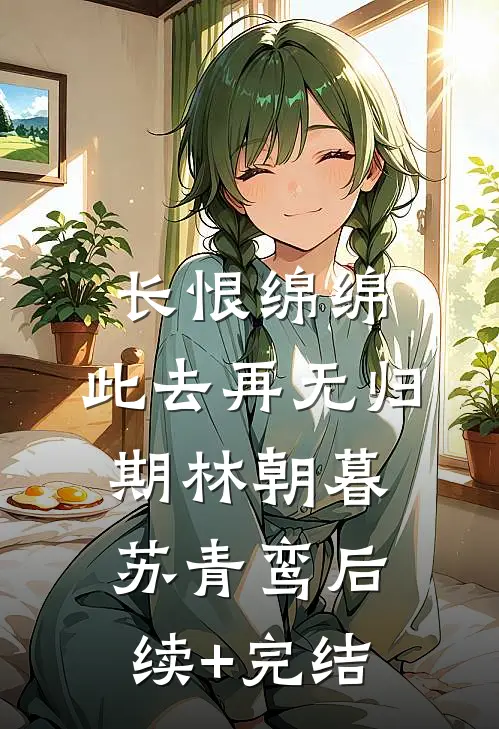 长恨绵绵，此去再无归期林朝暮苏青鸾后续+完结