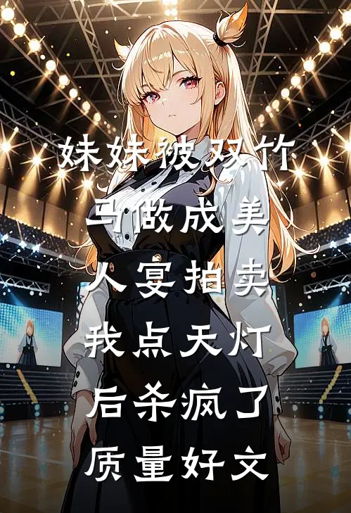 妹妹被双竹马做成美人宴拍卖，我点天灯后杀疯了质量好文