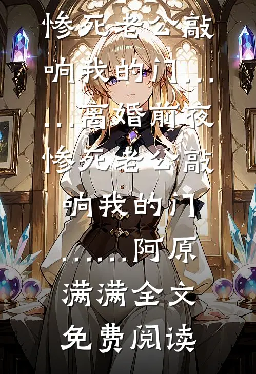全本小说离婚前夜，惨死老公敲响我的门……离婚前夜，惨死老公敲响我的门……阿原满满全文免费阅读
