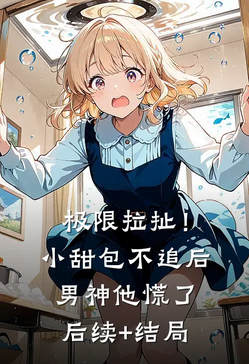 极限拉扯！小甜包不追后男神他慌了后续+结局