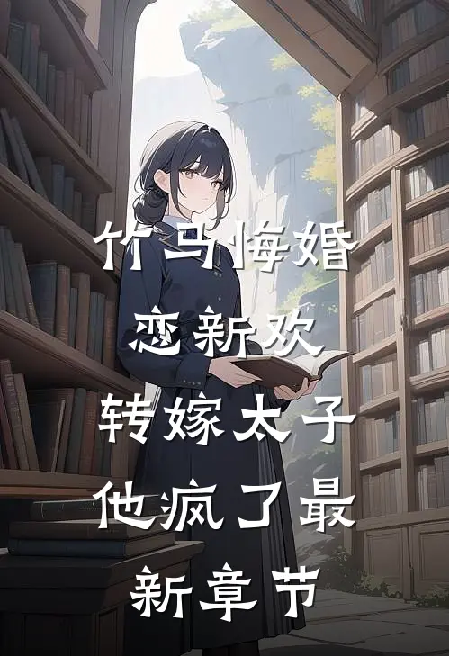 竹马悔婚恋新欢，转嫁太子他疯了最新章节