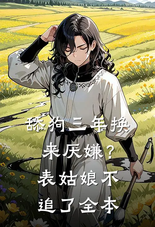 舔狗三年换来厌嫌？表姑娘不追了全本