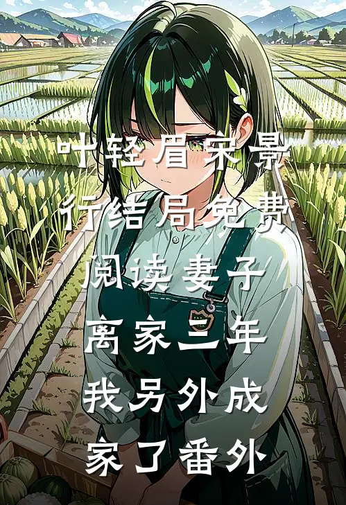 叶轻眉宋景行结局免费阅读妻子离家三年，我另外成家了番外
