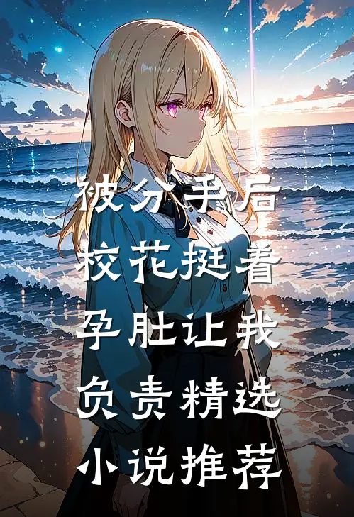 被分手后，校花挺着孕肚让我负责精选小说推荐