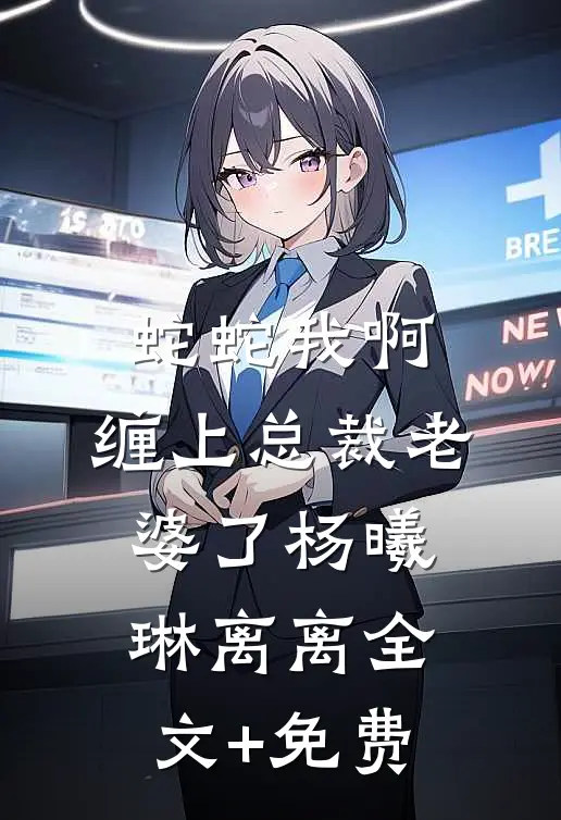 蛇蛇我啊，缠上总裁老婆了杨曦琳离离全文+免费