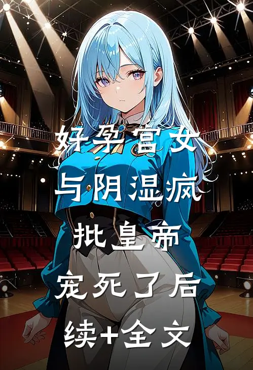 好孕宫女与阴湿疯批皇帝，宠死了后续+全文
