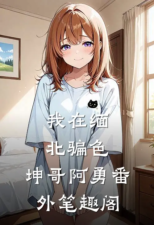 我在缅北骗色：坤哥阿勇番外笔趣阁