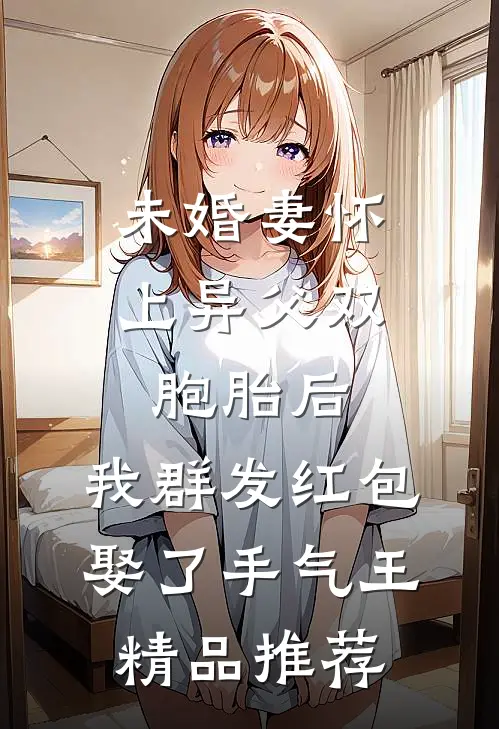 未婚妻怀上异父双胞胎后，我群发红包娶了手气王精品推荐