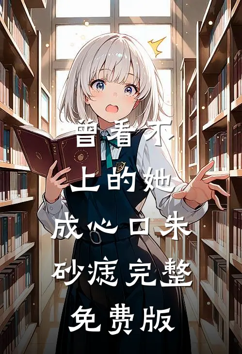 曾看不上的她，成心口朱砂痣完整免费版