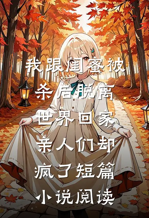 我跟闺蜜被杀后脱离世界回家，亲人们却疯了短篇小说阅读