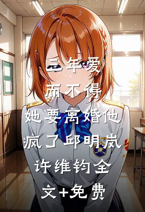 三年爱而不得，她要离婚他疯了邱明岚许维钧全文+免费