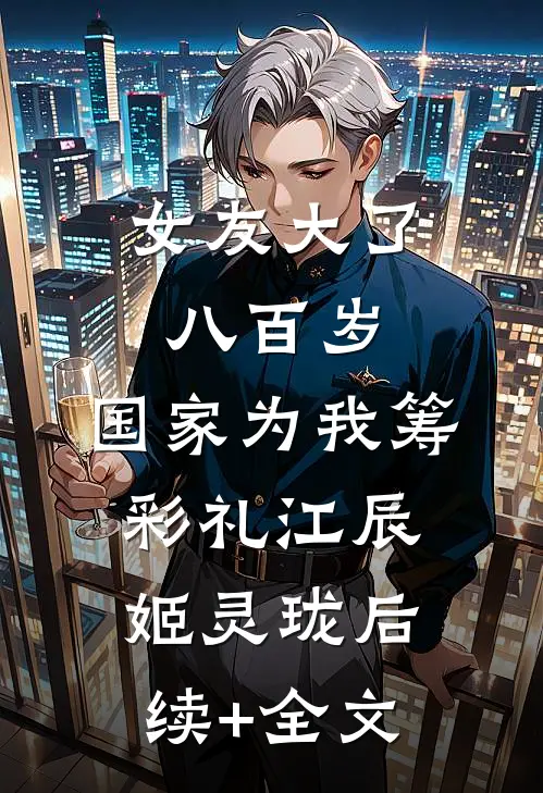 女友大了八百岁，国家为我筹彩礼江辰姬灵珑后续+全文