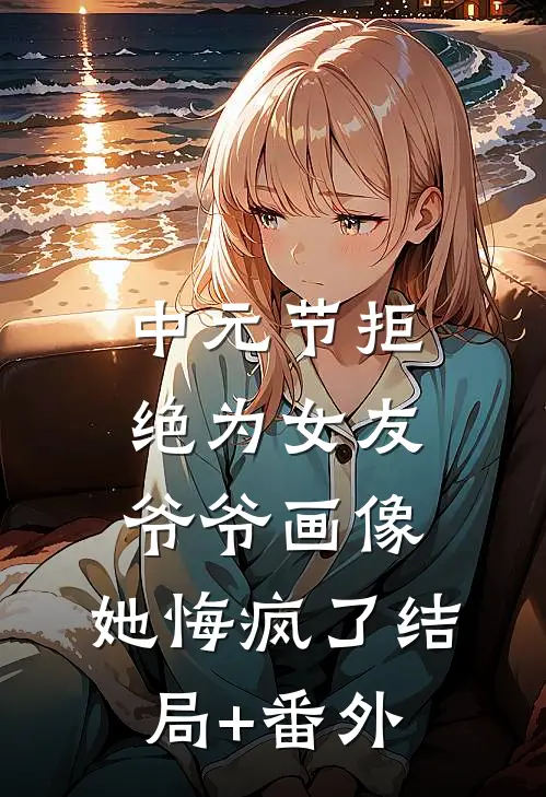 中元节拒绝为女友爷爷画像，她悔疯了结局+番外