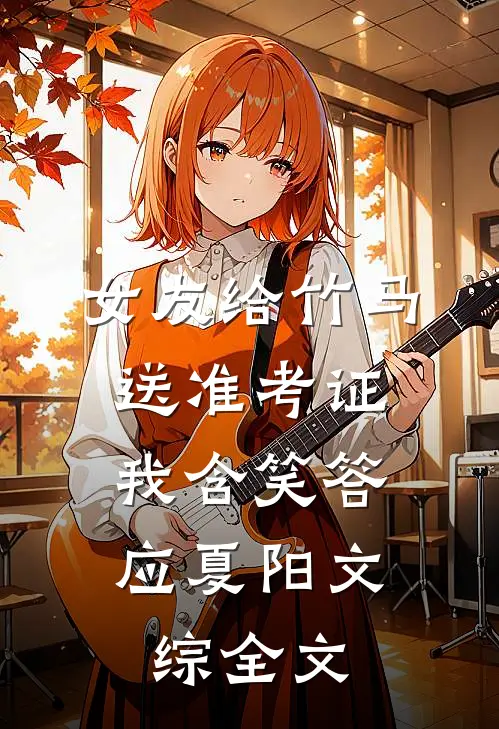 女友给竹马送准考证，我含笑答应夏阳文综全文