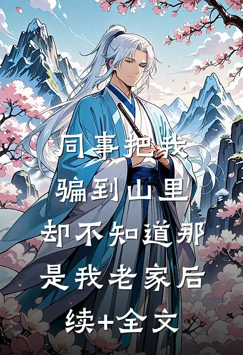 同事把我骗到山里，却不知道那是我老家后续+全文