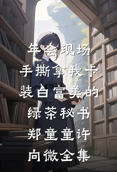 年会现场，手撕拿我卡装白富美的绿茶秘书郑童童许向微全集