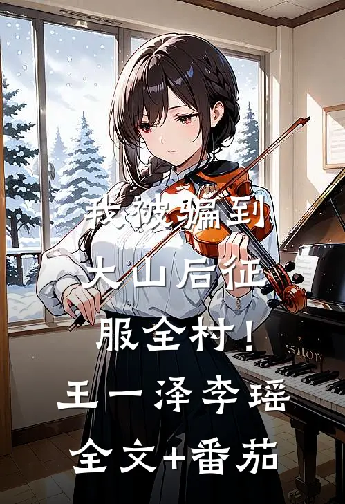 我被骗到大山后征服全村！王一泽李瑶全文+番茄