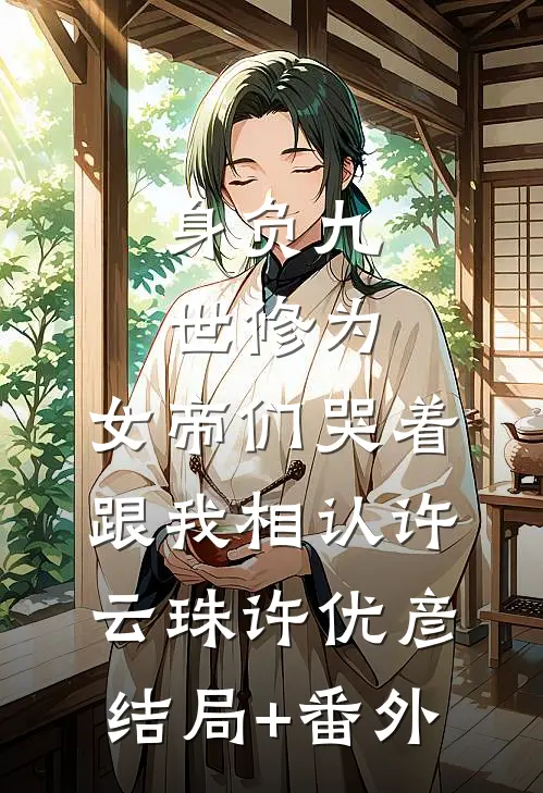 身负九世修为，女帝们哭着跟我相认许云珠许优彦结局+番外