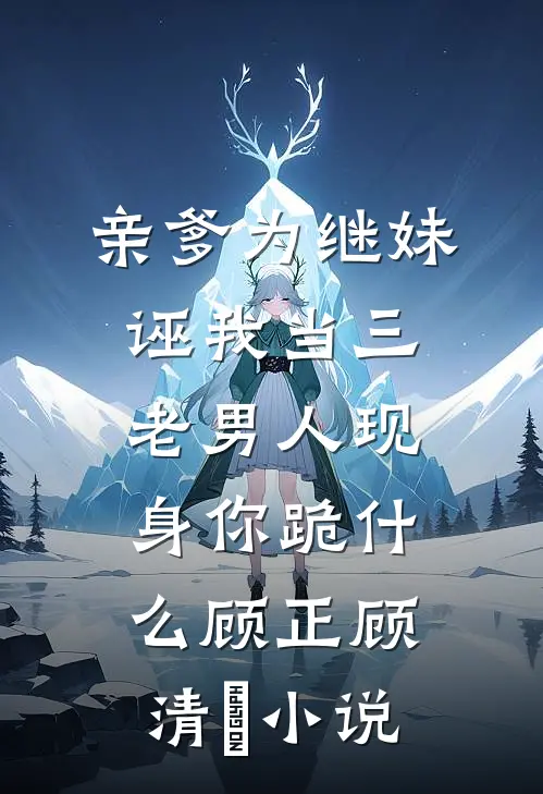 亲爹为继妹诬我当三，老男人现身你跪什么顾正顾清玥小说