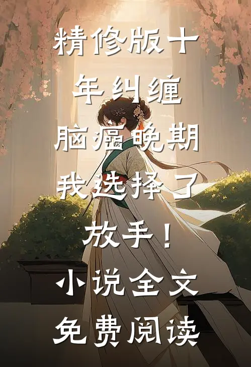 精修版十年纠缠：脑癌晚期，我选择了放手！小说全文免费阅读