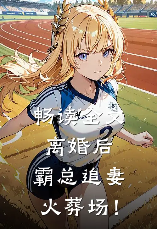 畅读全文离婚后，霸总追妻火葬场！