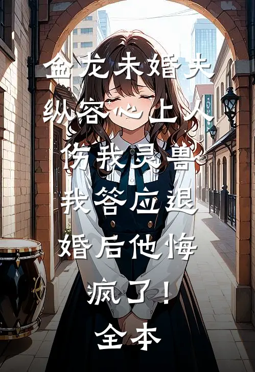 金龙未婚夫纵容心上人伤我灵兽，我答应退婚后他悔疯了！全本