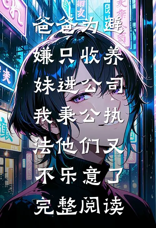 爸爸为避嫌只收养妹进公司，我秉公执法他们又不乐意了完整阅读