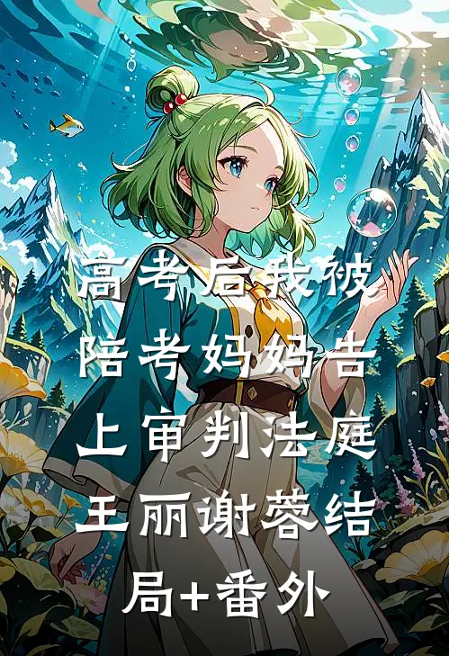 高考后我被陪考妈妈告上审判法庭王丽谢蓉结局+番外