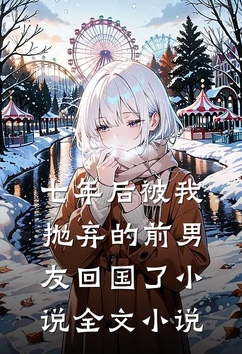 七年后被我抛弃的前男友回国了小说全文小说