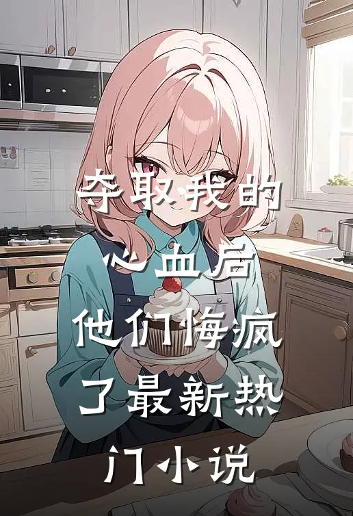 夺取我的心血后，他们悔疯了最新热门小说