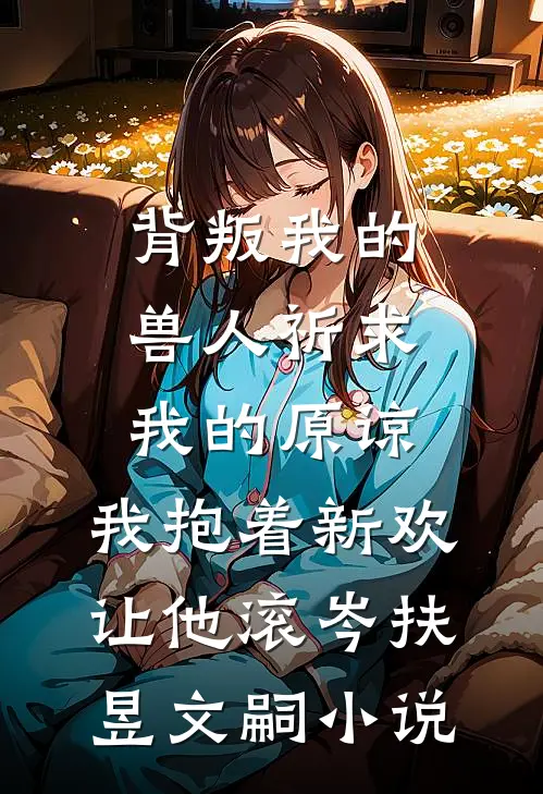 背叛我的兽人祈求我的原谅，我抱着新欢让他滚岑扶昱文嗣小说
