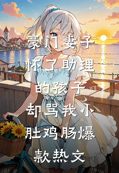 豪门妻子怀了助理的孩子，却骂我小肚鸡肠爆款热文