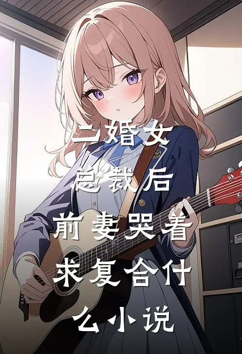 二婚女总裁后，前妻哭着求复合什么小说