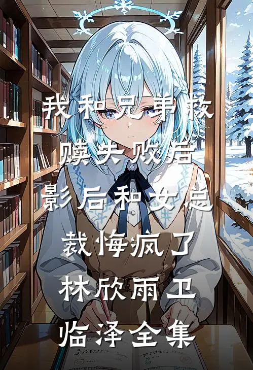 我和兄弟救赎失败后，影后和女总裁悔疯了林欣雨卫临泽 全集